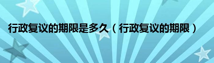 行政复议的期限是多久(行政复议的期限)