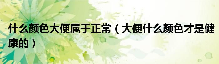 什么颜色大便属于正常(大便什么颜色才是健康的)