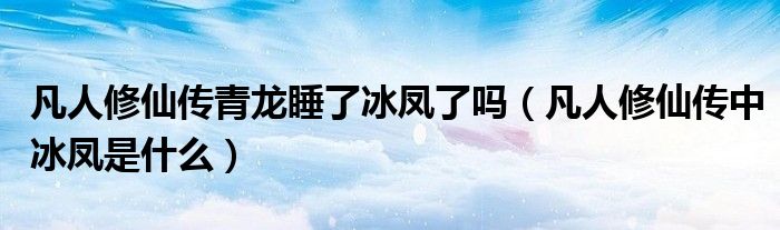 凡人修仙传青龙睡了冰凤了吗(凡人修仙传中冰凤是什么)