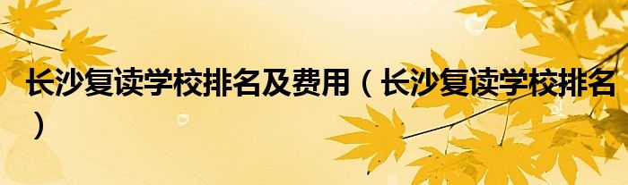 长沙复读学校排名及费用(长沙复读学校排名)