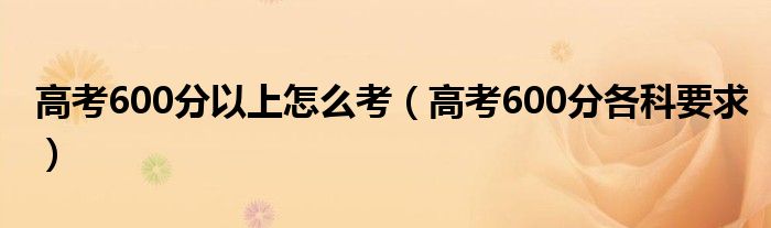 高考600分以上怎么考(高考600分各科要求)