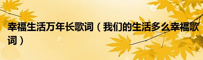 幸福生活万年长歌词(我们的生活多么幸福歌词)