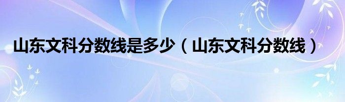 山东文科分数线是多少(山东文科分数线)