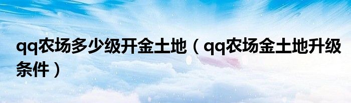 qq农场多少级开金土地(qq农场金土地升级条件)
