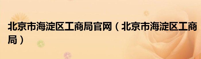 北京市海淀区工商局官网(北京市海淀区工商局)