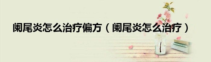 阑尾炎怎么治疗偏方(阑尾炎怎么治疗)