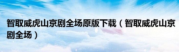 智取威虎山京剧全场原版下载(智取威虎山京剧全场)