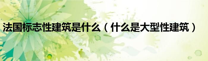 法国标志性建筑是什么(什么是大型性建筑)