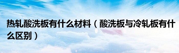 热轧酸洗板有什么材料(酸洗板与冷轧板有什么区别)