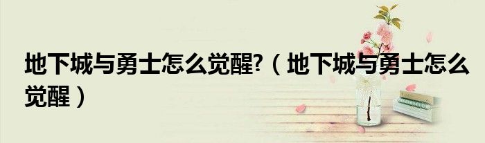 地下城与勇士怎么觉醒?(地下城与勇士怎么觉醒)