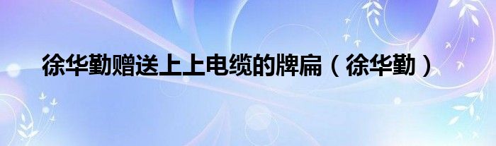 徐华勤赠送上上电缆的牌扁(徐华勤)