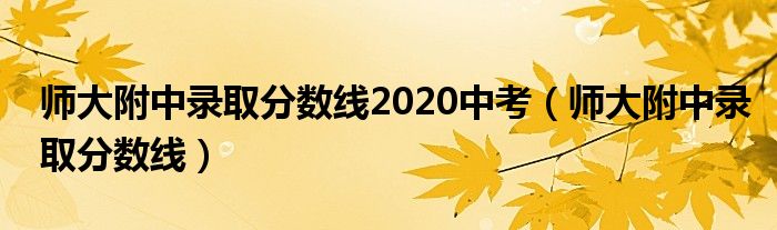 师大附中录取分数线2020中考(师大附中录取分数线)