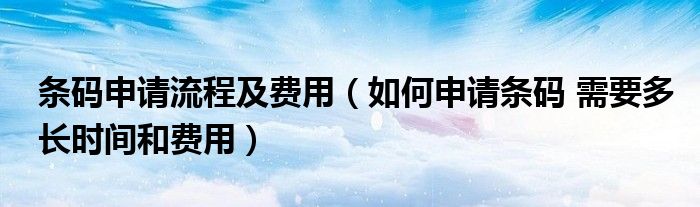 条码申请流程及费用(如何申请条码 需要多长时间和费用)