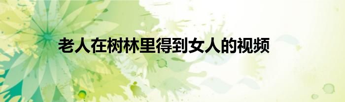 老人在树林里得到女人的视频