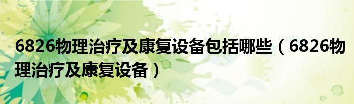6826物理治疗及康复设备包括哪些(6826物理治疗及康复设备)
