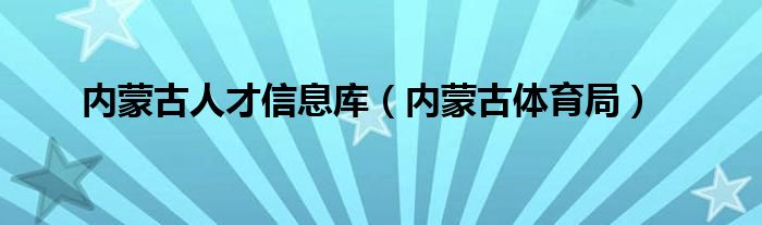 内蒙古人才信息库(内蒙古体育局)