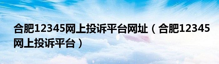 合肥12345网上投诉平台网址(合肥12345网上投诉平台)