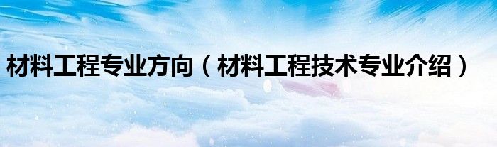材料工程专业方向(材料工程技术专业介绍)