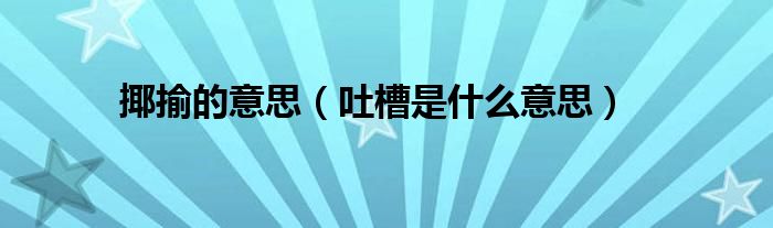 揶揄的意思(吐槽是什么意思)