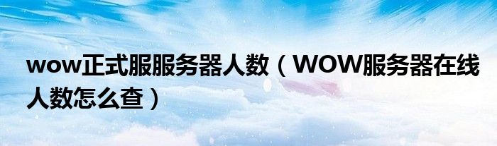 wow正式服服务器人数(WOW服务器在线人数怎么查)
