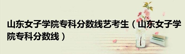 山东女子学院专科分数线艺考生(山东女子学院专科分数线)