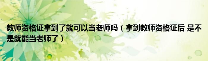教师资格证拿到了就可以当老师吗(拿到教师资格证后 是不是就能当老师了)