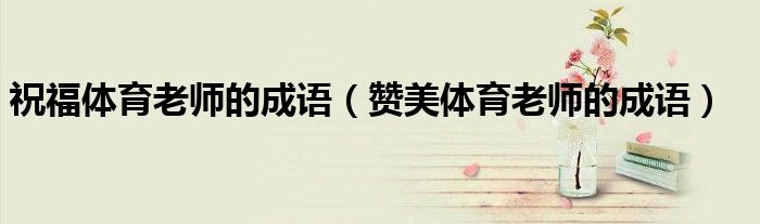祝福体育老师的成语(赞美体育老师的成语)