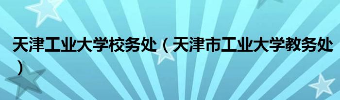 天津工业大学校务处(天津市工业大学教务处)
