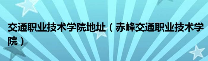 交通职业技术学院地址(赤峰交通职业技术学院)