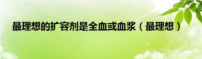 最理想的扩容剂是全血或血浆(最理想)