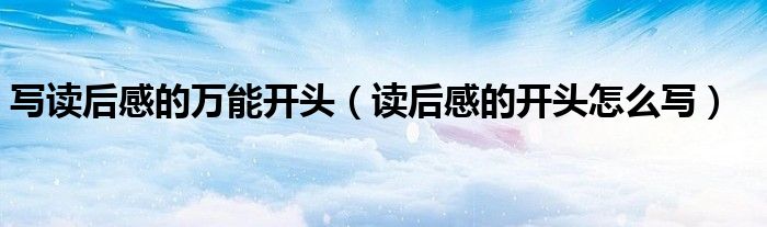 写读后感的万能开头(读后感的开头怎么写)