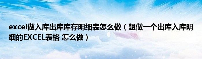 excel做入库出库库存明细表怎么做(想做一个出库入库明细的EXCEL表格 怎么做)