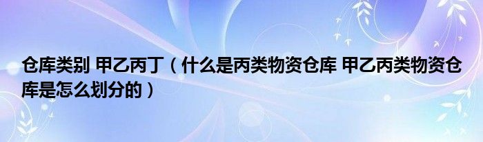 仓库类别 甲乙丙丁(什么是丙类物资仓库 甲乙丙类物资仓库是怎么划分的)