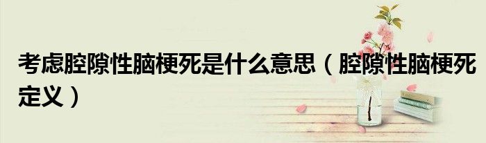 考虑腔隙性脑梗死是什么意思(腔隙性脑梗死定义)