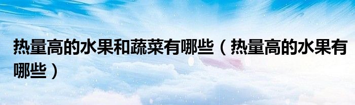 热量高的水果和蔬菜有哪些(热量高的水果有哪些)
