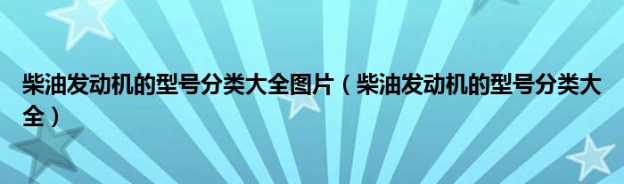 柴油发动机的型号分类大全图片(柴油发动机的型号分类大全)