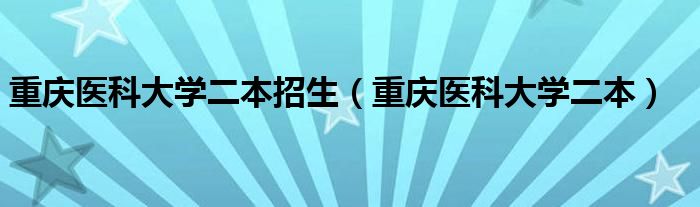 重庆医科大学二本招生(重庆医科大学二本)
