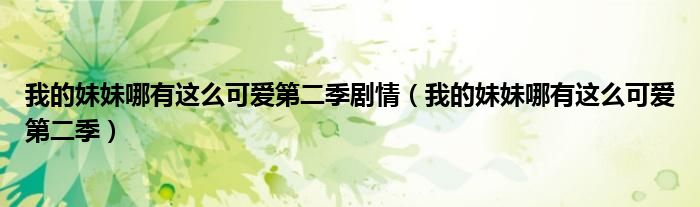 我的妹妹哪有这么可爱第二季剧情(我的妹妹哪有这么可爱第二季)