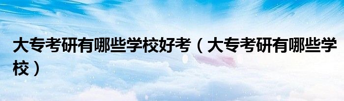大专考研有哪些学校好考(大专考研有哪些学校)