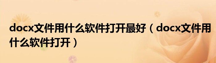docx文件用什么软件打开最好(docx文件用什么软件打开)