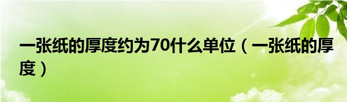 一张纸的厚度约为70什么单位(一张纸的厚度)