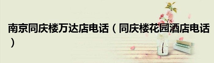 南京同庆楼万达店电话(同庆楼花园酒店电话)