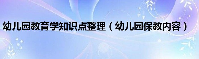 幼儿园教育学知识点整理(幼儿园保教内容)