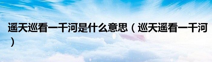 遥天巡看一千河是什么意思(巡天遥看一千河)