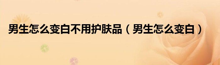 男生怎么变白不用护肤品(男生怎么变白)