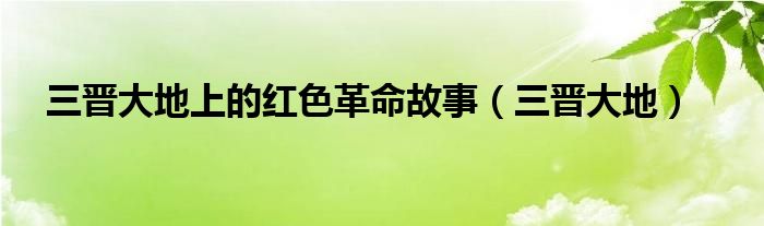 三晋大地上的红色革命故事(三晋大地)