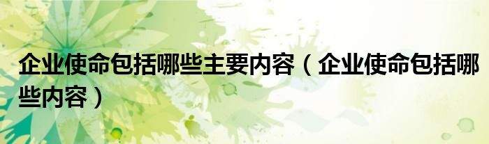 企业使命包括哪些主要内容(企业使命包括哪些内容)
