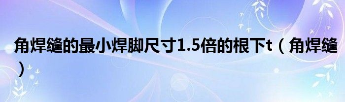 角焊缝的最小焊脚尺寸1.5倍的根下t(角焊缝)