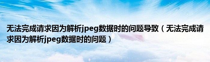 无法完成请求因为解析jpeg数据时的问题导致(无法完成请求因为解析jpeg数据时的问题)