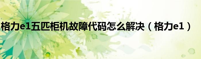 格力e1五匹柜机故障代码怎么解决(格力e1)